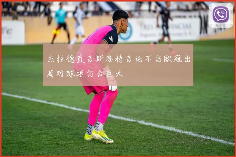 杰拉德直言斯洛特言论不当欧冠出局对球迷打击巨大