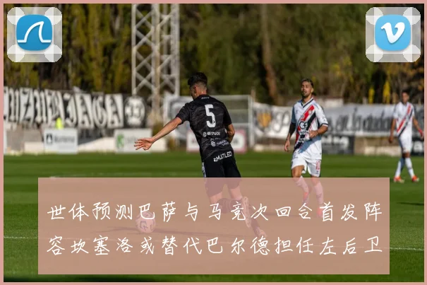 世体预测巴萨与马竞次回合首发阵容坎塞洛或替代巴尔德担任左后卫