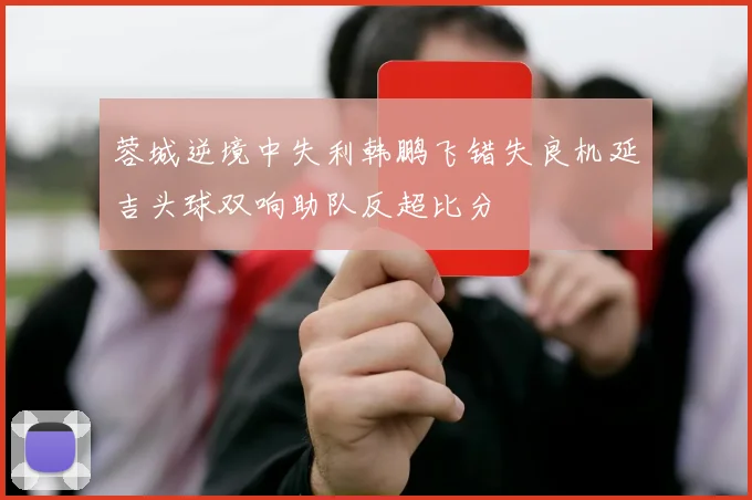 蓉城逆境中失利韩鹏飞错失良机延吉头球双响助队反超比分