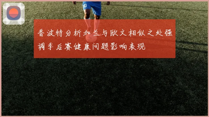 香波特分析加兰与欧文相似之处强调季后赛健康问题影响表现