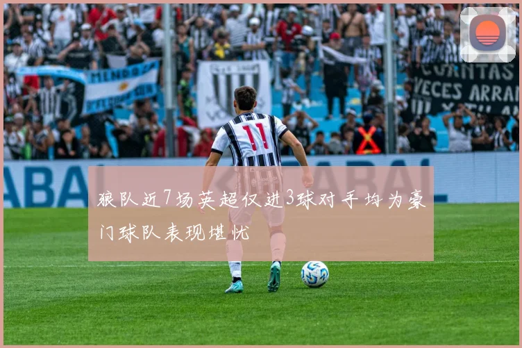 狼队近7场英超仅进3球对手均为豪门球队表现堪忧