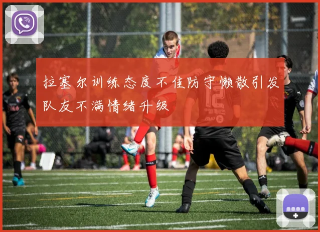 拉塞尔训练态度不佳防守懒散引发队友不满情绪升级