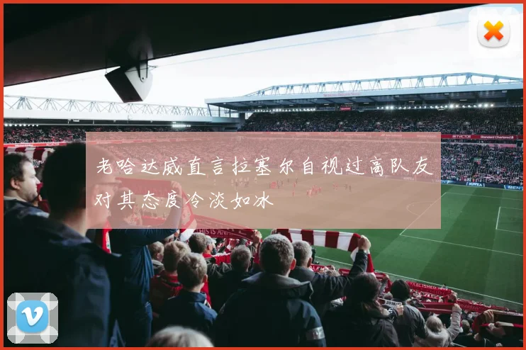 老哈达威直言拉塞尔自视过高队友对其态度冷淡如冰