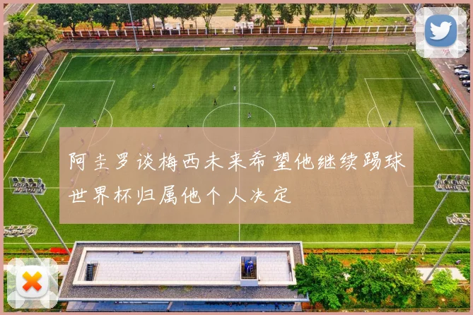 阿圭罗谈梅西未来希望他继续踢球世界杯归属他个人决定
