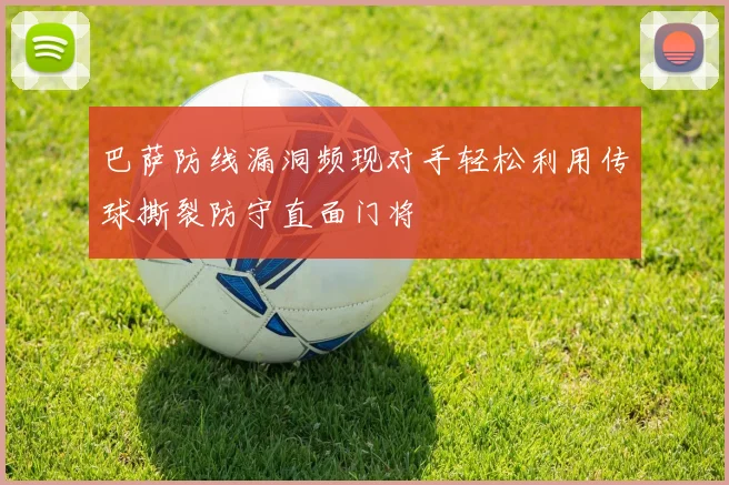 巴萨防线漏洞频现对手轻松利用传球撕裂防守直面门将