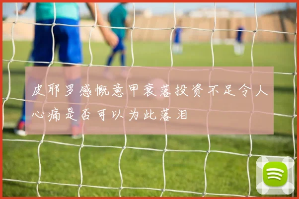 皮耶罗感慨意甲衰落投资不足令人心痛是否可以为此落泪