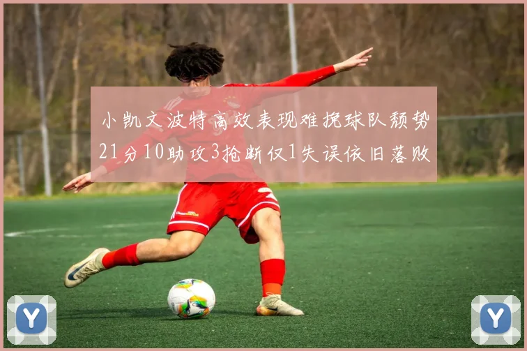 小凯文波特高效表现难挽球队颓势21分10助攻3抢断仅1失误依旧落败