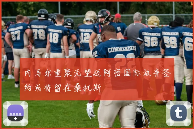 内马尔重聚无望迈阿密国际放弃签约或将留在桑托斯